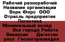 Рабочий-разнорабочий › Название организации ­ Ворк Форс, ООО › Отрасль предприятия ­ Логистика › Минимальный оклад ­ 32 000 - Все города Работа » Вакансии   . Дагестан респ.,Геологоразведка п.